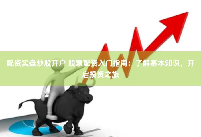 配资实盘炒股开户 股票配资入门指南：了解基本知识，开启投资之旅