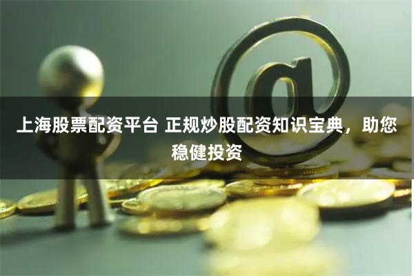 上海股票配资平台 正规炒股配资知识宝典，助您稳健投资