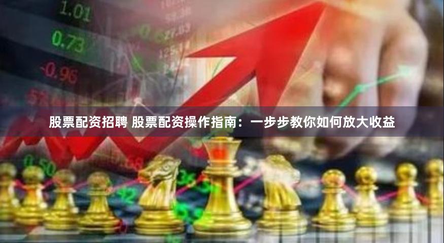 股票配资招聘 股票配资操作指南：一步步教你如何放大收益