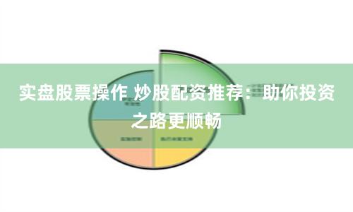 实盘股票操作 炒股配资推荐：助你投资之路更顺畅