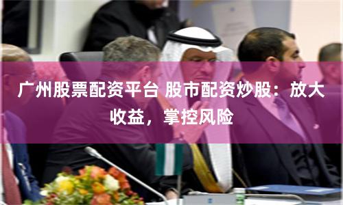 广州股票配资平台 股市配资炒股：放大收益，掌控风险