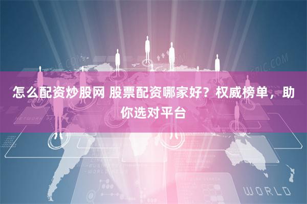 怎么配资炒股网 股票配资哪家好？权威榜单，助你选对平台