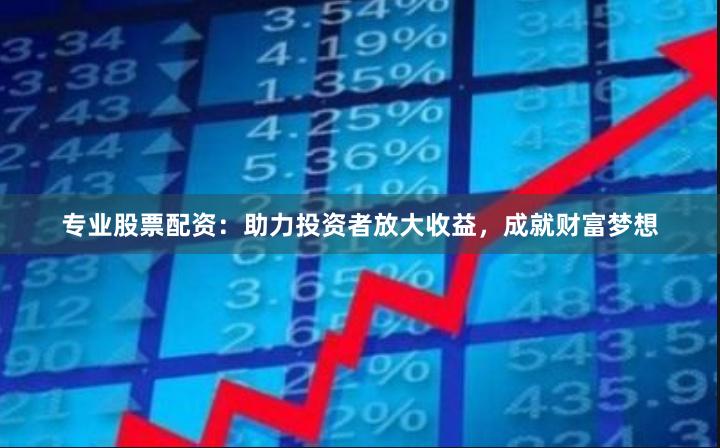 专业股票配资：助力投资者放大收益，成就财富梦想