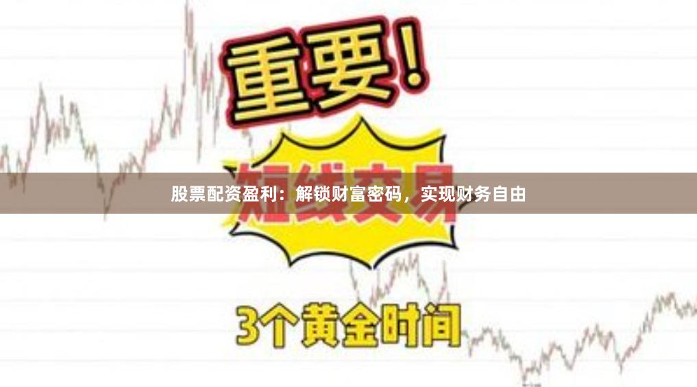 股票配资盈利：解锁财富密码，实现财务自由