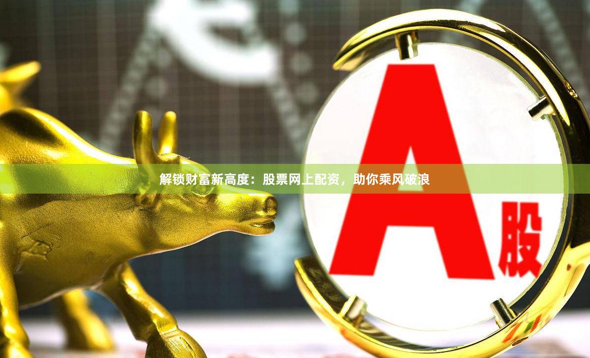 解锁财富新高度：股票网上配资，助你乘风破浪