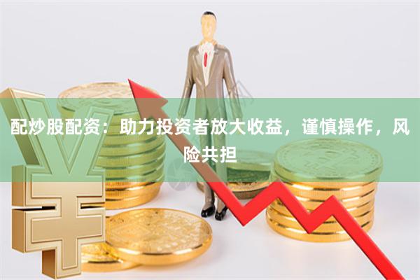配炒股配资：助力投资者放大收益，谨慎操作，风险共担