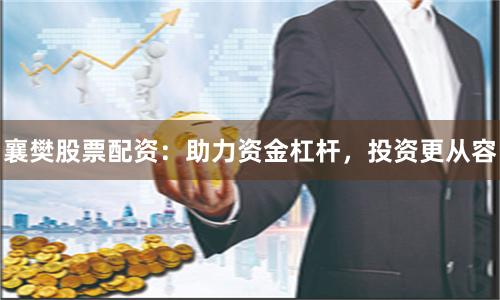襄樊股票配资：助力资金杠杆，投资更从容