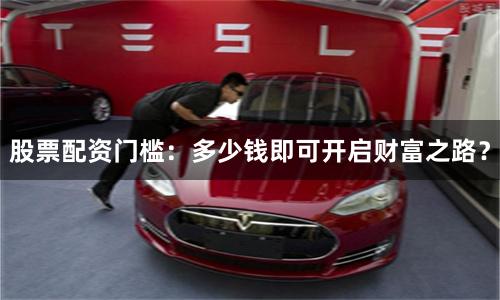 股票配资门槛：多少钱即可开启财富之路？