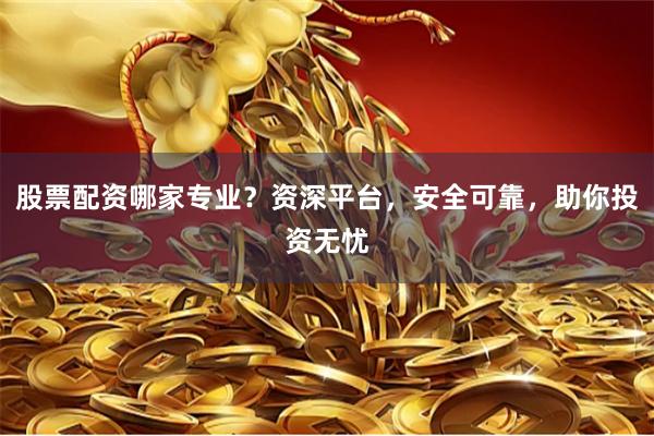 股票配资哪家专业？资深平台，安全可靠，助你投资无忧
