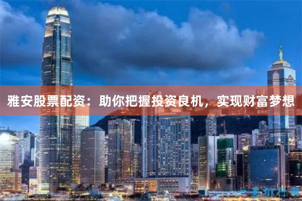 雅安股票配资：助你把握投资良机，实现财富梦想