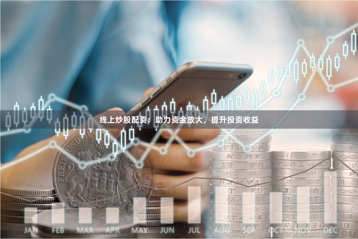 线上炒股配资：助力资金放大，提升投资收益