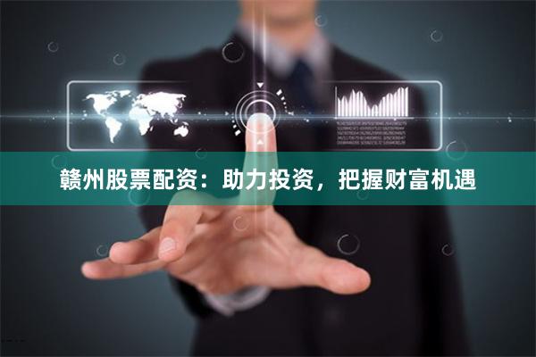 赣州股票配资：助力投资，把握财富机遇