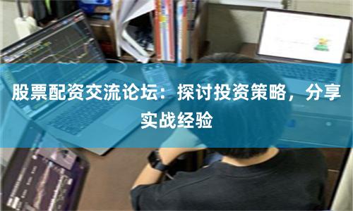 股票配资交流论坛：探讨投资策略，分享实战经验
