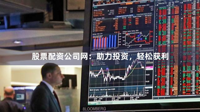股票配资公司网：助力投资，轻松获利