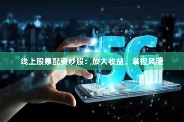 线上股票配资炒股：放大收益，掌控风险