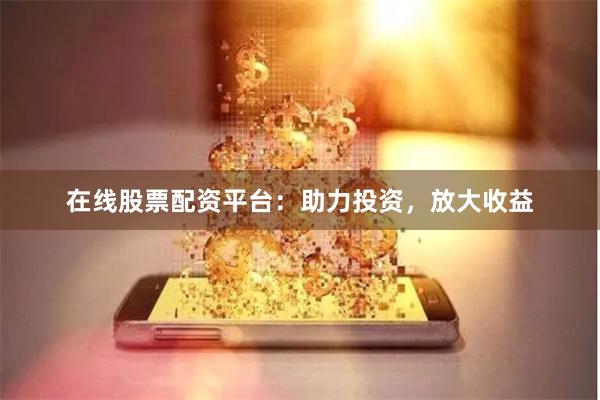 在线股票配资平台：助力投资，放大收益