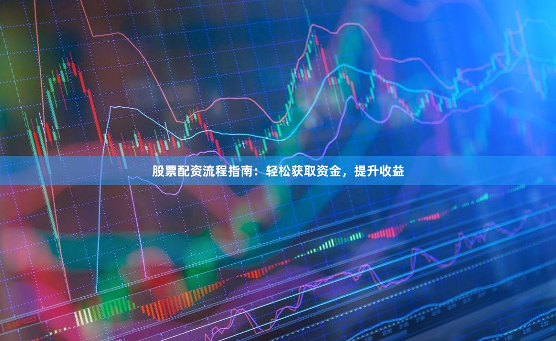 股票配资流程指南：轻松获取资金，提升收益