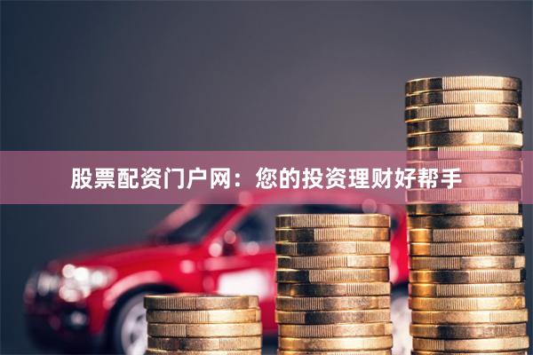 股票配资门户网：您的投资理财好帮手