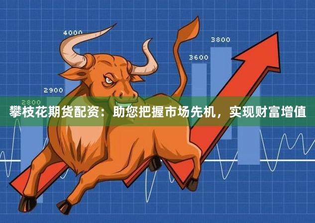 攀枝花期货配资：助您把握市场先机，实现财富增值