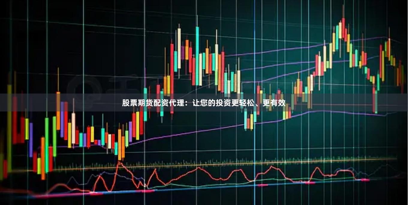 股票期货配资代理：让您的投资更轻松、更有效