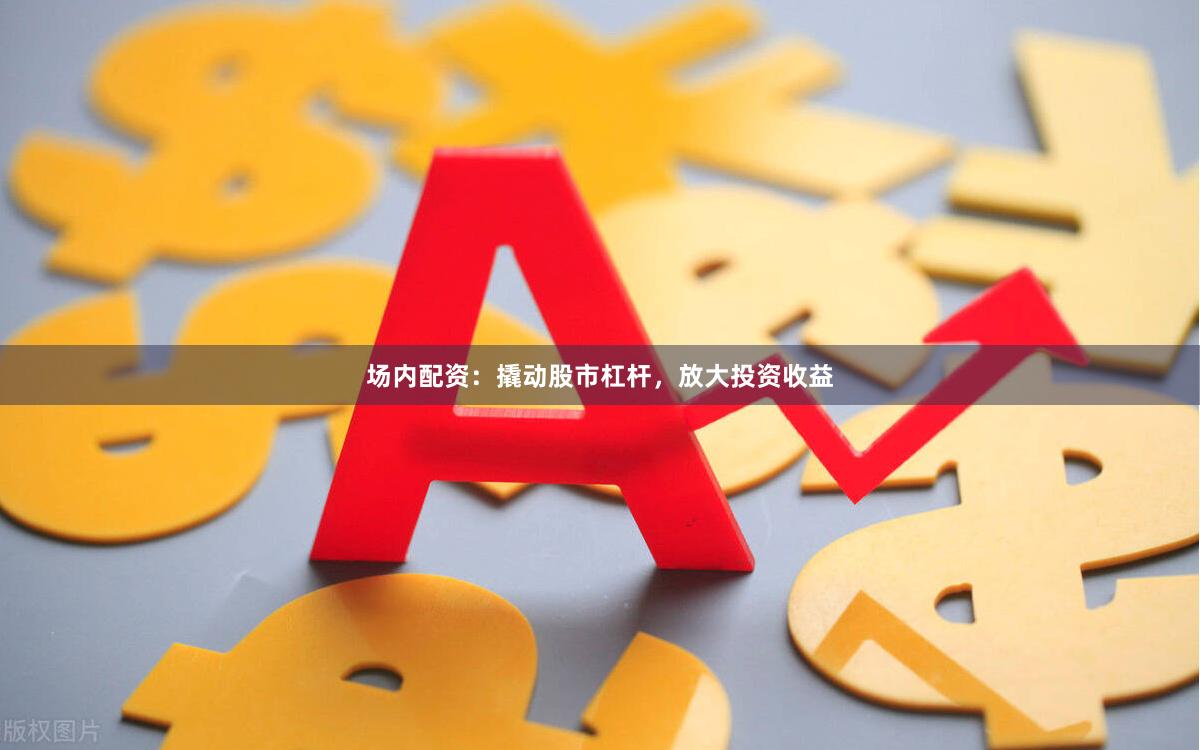 场内配资：撬动股市杠杆，放大投资收益