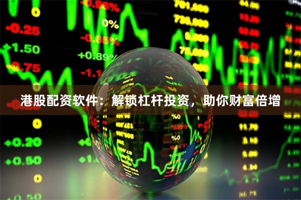 港股配资软件：解锁杠杆投资，助你财富倍增