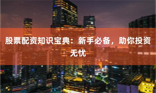 股票配资知识宝典：新手必备，助你投资无忧