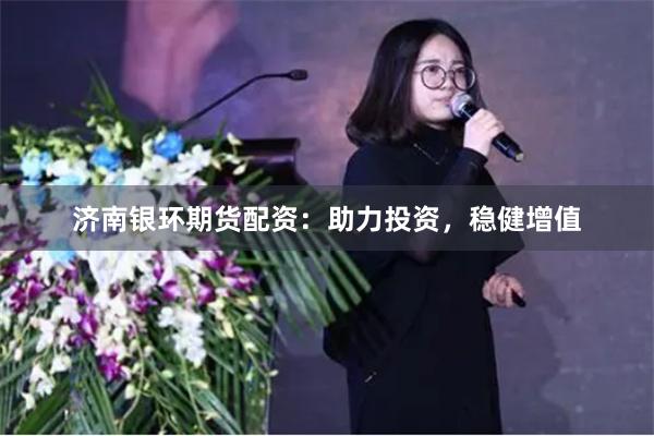 济南银环期货配资：助力投资，稳健增值