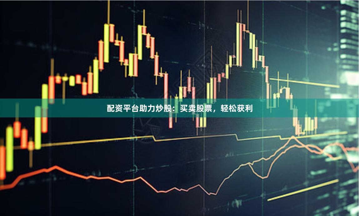 配资平台助力炒股：买卖股票，轻松获利