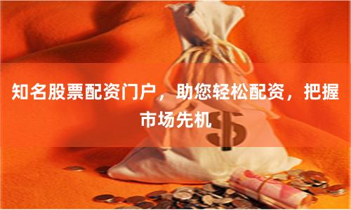 知名股票配资门户，助您轻松配资，把握市场先机