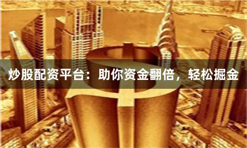 炒股配资平台:助你资金翻倍,轻松掘金