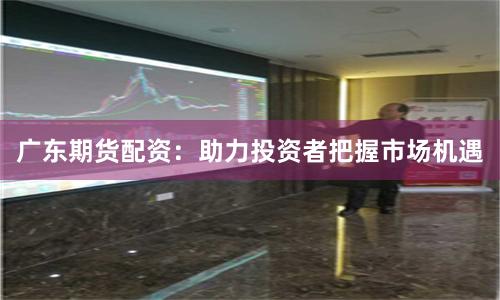 广东期货配资：助力投资者把握市场机遇