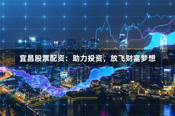 宜昌股票配资：助力投资，放飞财富梦想