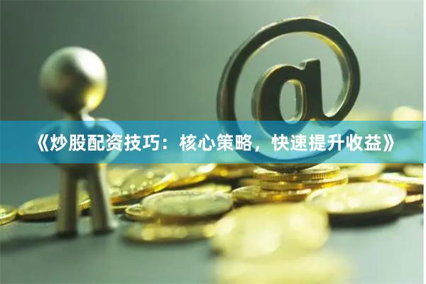 《炒股配资技巧:核心策略,快速提升收益》