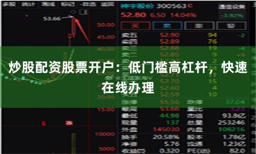 炒股配资股票开户:低门槛高杠杆,快速在线办理