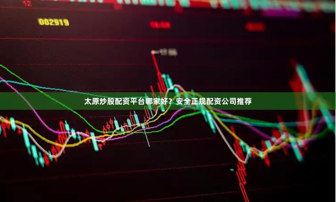 太原炒股配资平台哪家好？安全正规配资公司推荐
