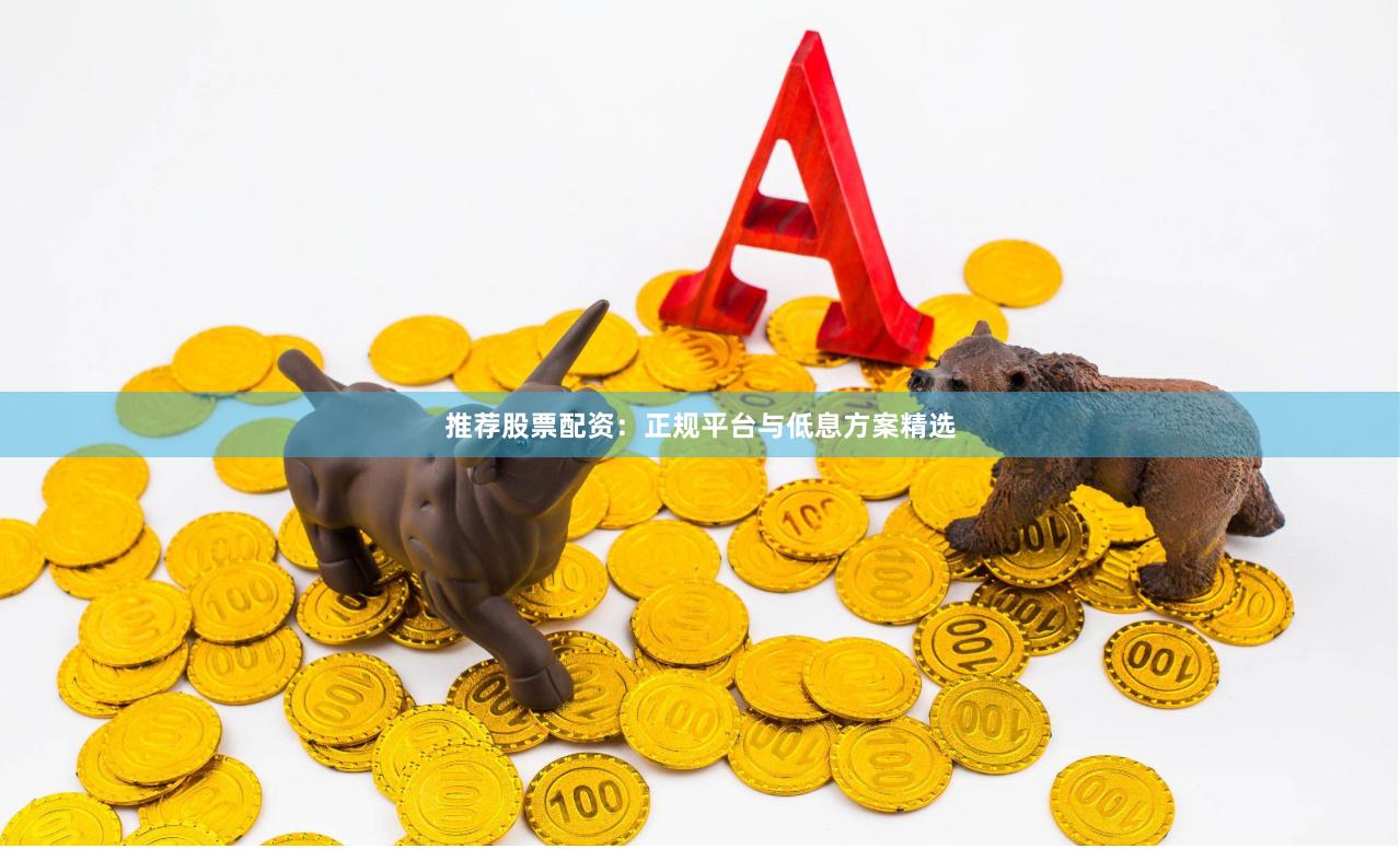 推荐股票配资：正规平台与低息方案精选