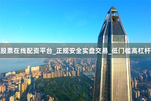 股票在线配资平台_正规安全实盘交易_低门槛高杠杆