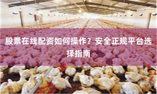 股票在线配资如何操作？安全正规平台选择指南