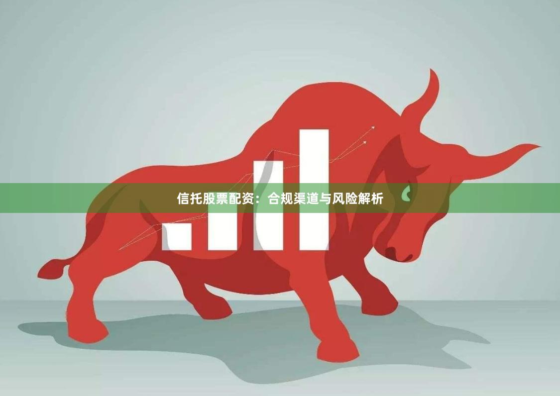 信托股票配资：合规渠道与风险解析