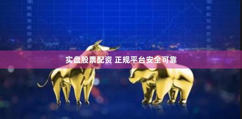 实盘股票配资 正规平台安全可靠