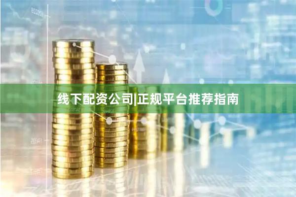 线下配资公司|正规平台推荐指南