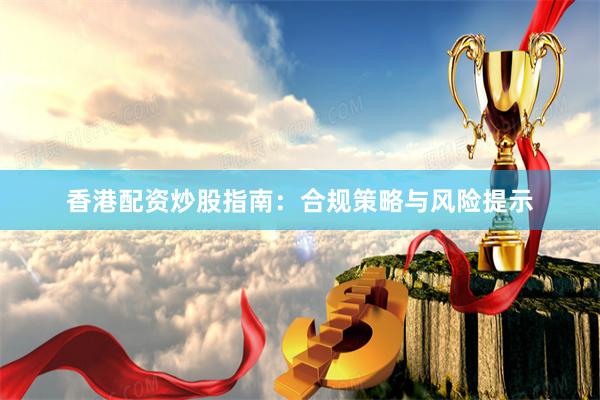 香港配资炒股指南：合规策略与风险提示