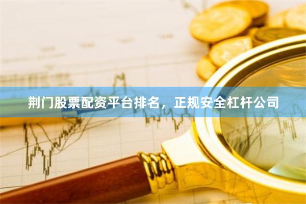 荆门股票配资平台排名,正规安全杠杆公司