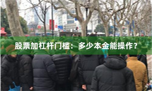 股票加杠杆门槛:多少本金能操作?