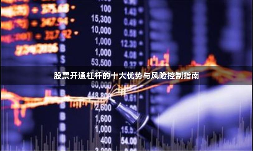 股票开通杠杆的十大优势与风险控制指南