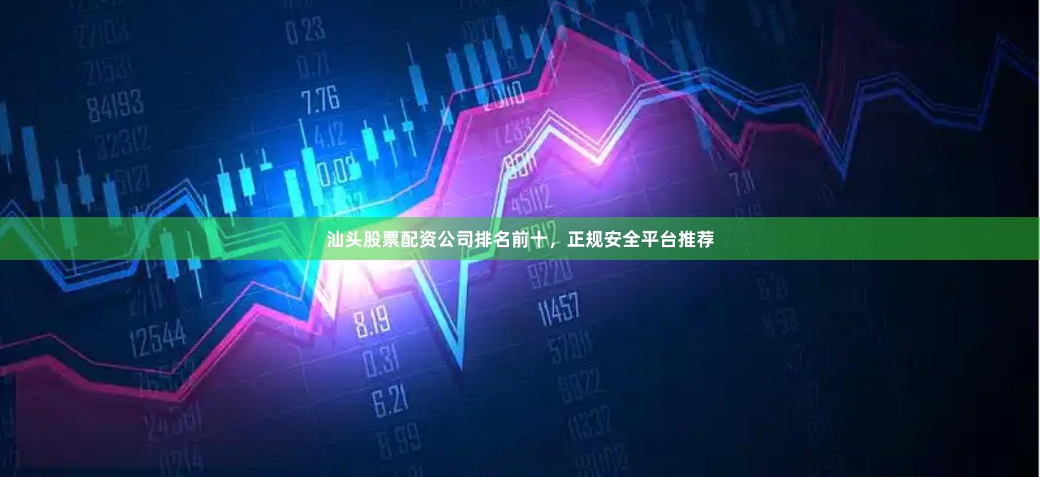 汕头股票配资公司排名前十，正规安全平台推荐