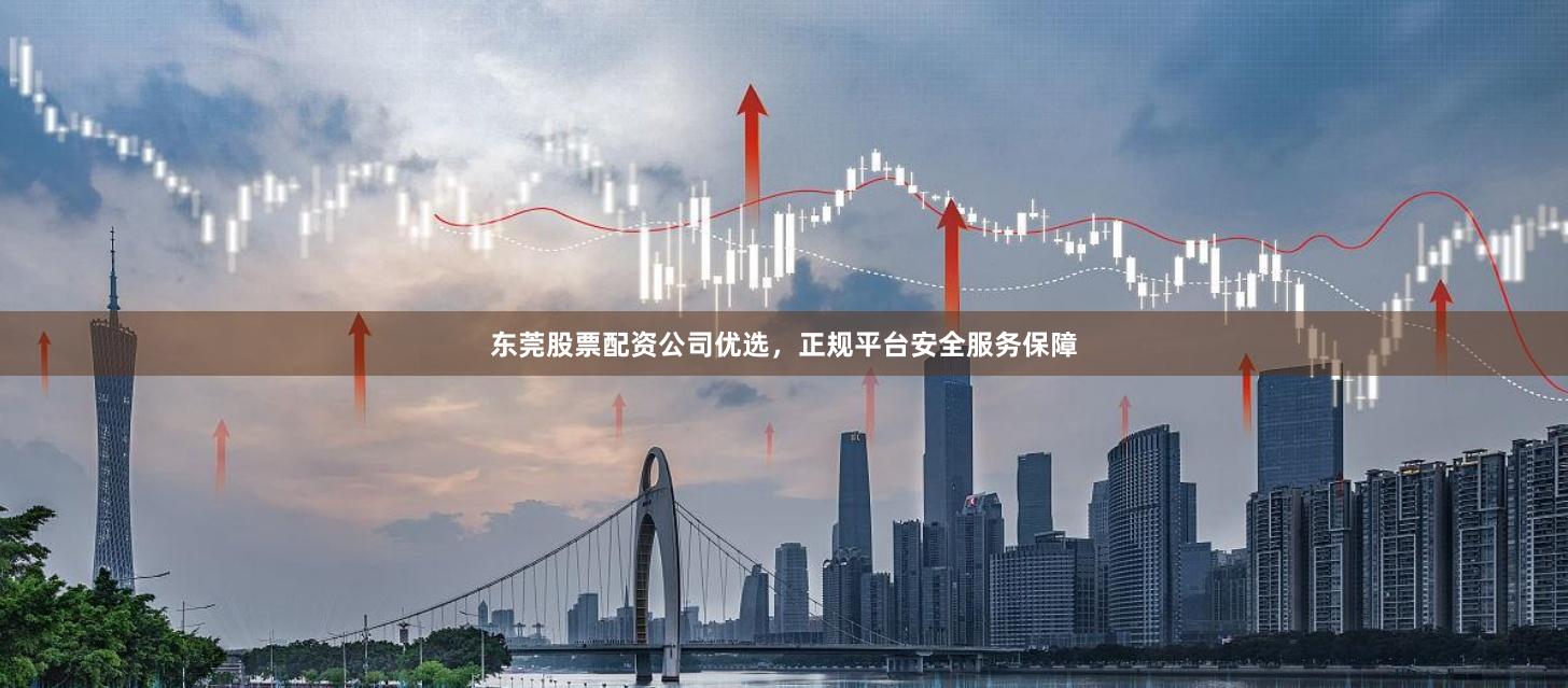 东莞股票配资公司优选，正规平台安全服务保障