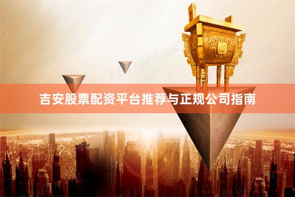 吉安股票配资平台推荐与正规公司指南