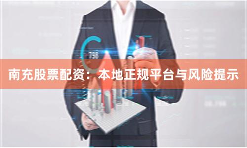 南充股票配资:本地正规平台与风险提示